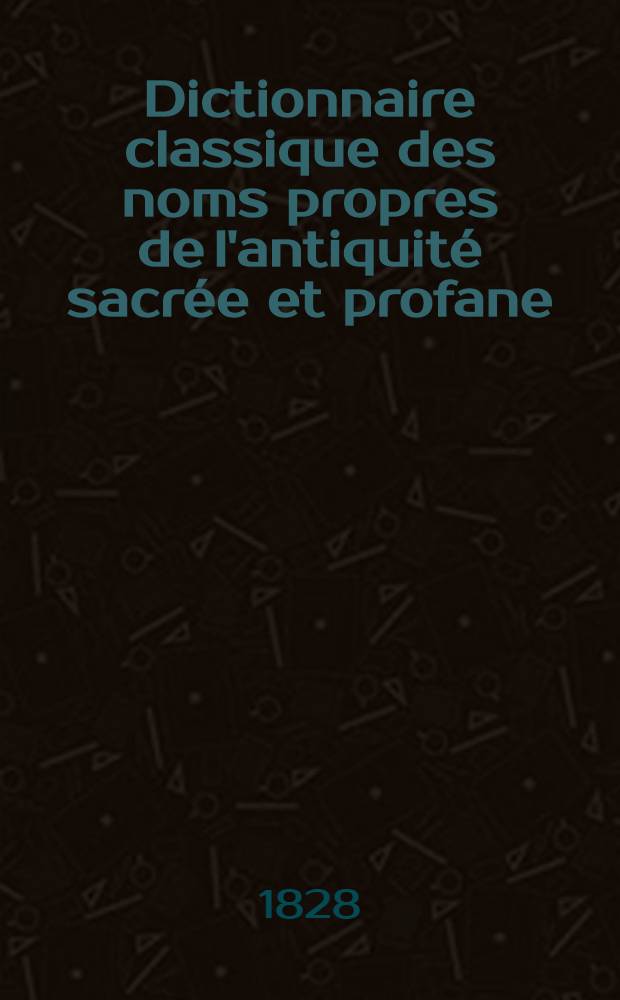 Dictionnaire classique des noms propres de l'antiquit&eacute; sacr&eacute;e et profane : Pr&eacute;c&eacute;d&eacute; de tables chronologiques, des fastes consulaires, de la s&eacute;rie des archontes et des empereurs; et suivi de tableaux synoptiques des poids, monnaies et mesures de toute esp&egrave;ce, de la s&eacute;rie des chiffres et des calendriers des anciens. T. 2 : M - Z
