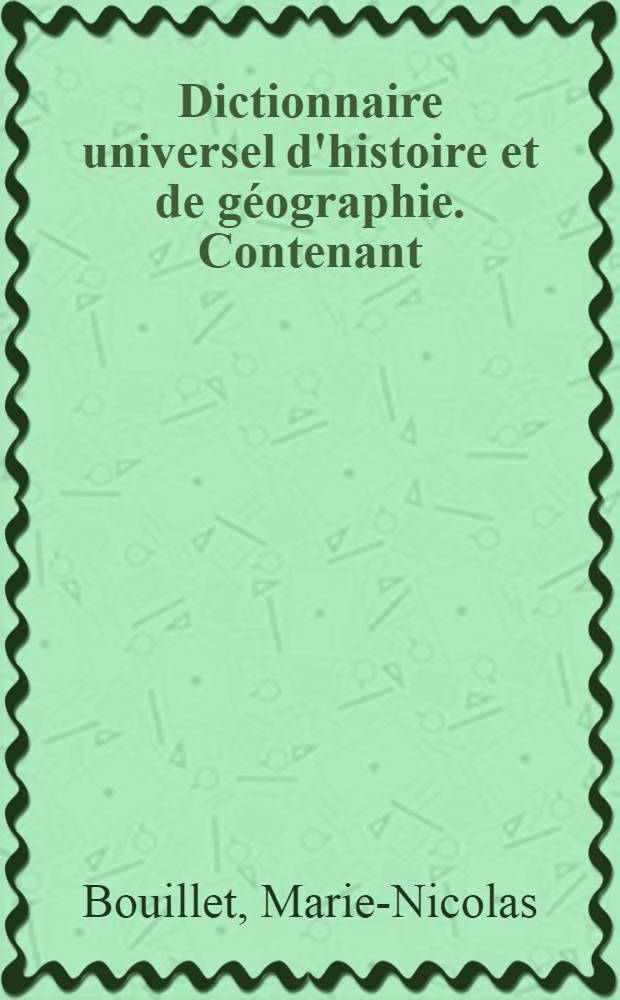 Dictionnaire universel d'histoire et de géographie. Contenant: 1° 2° 3° 4°, L'histoire proprement dite .... La biographie universelle .... La mythologie .... La géographie ancienne et moderne ...