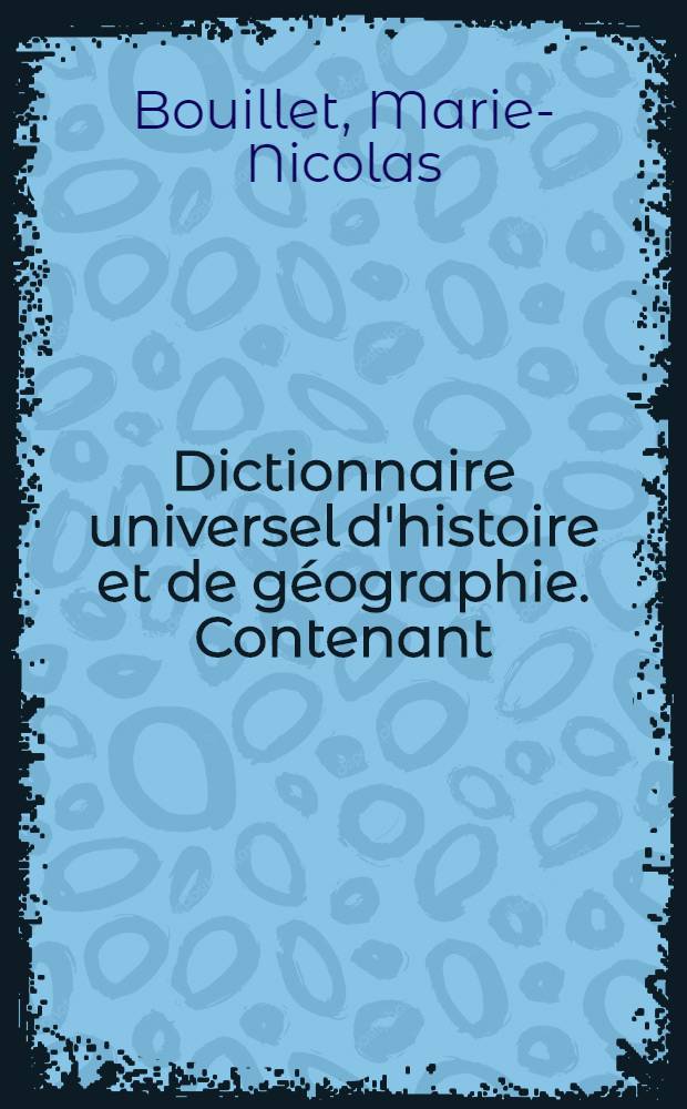 Dictionnaire universel d'histoire et de géographie. Contenant: 1 2 3 4, L'histoire proprement dite .... La biographie universelle .... La mythologie .... La géographie ancienne et moderne ...