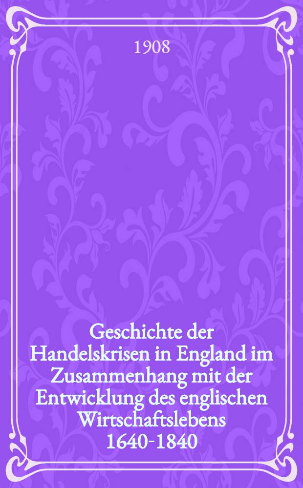 Geschichte der Handelskrisen in England im Zusammenhang mit der Entwicklung des englischen Wirtschaftslebens 1640-1840