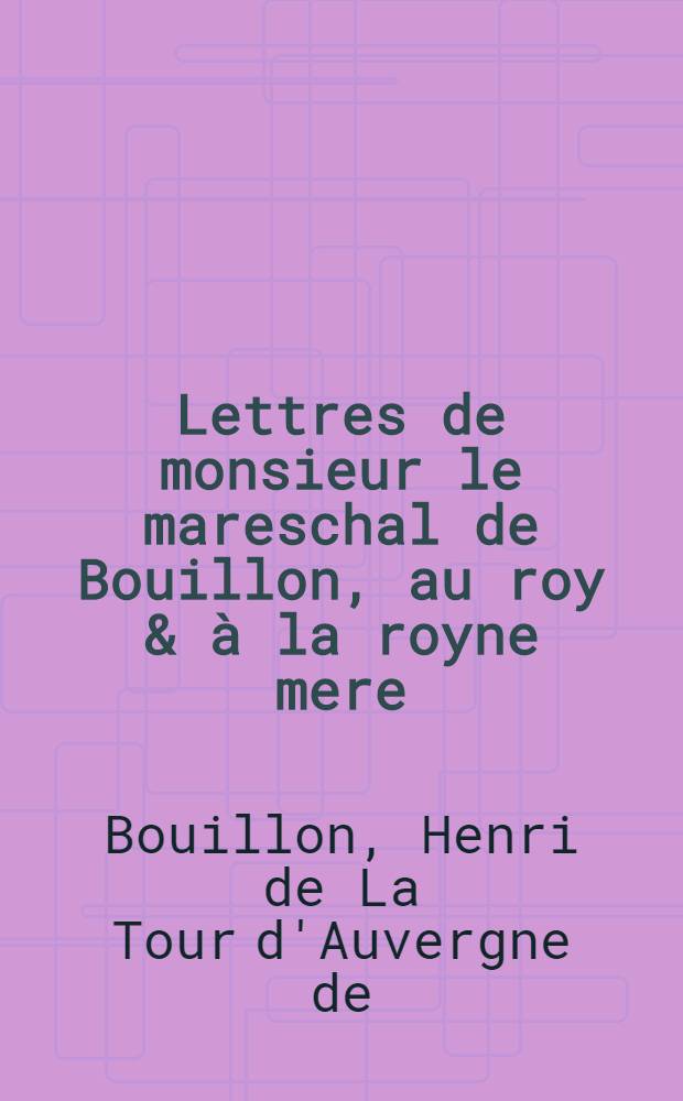 Lettres de monsieur le mareschal de Bouillon, au roy & à la royne mere : Ensemble la responce du roy & la replique dudit sieur duc de Boüillon