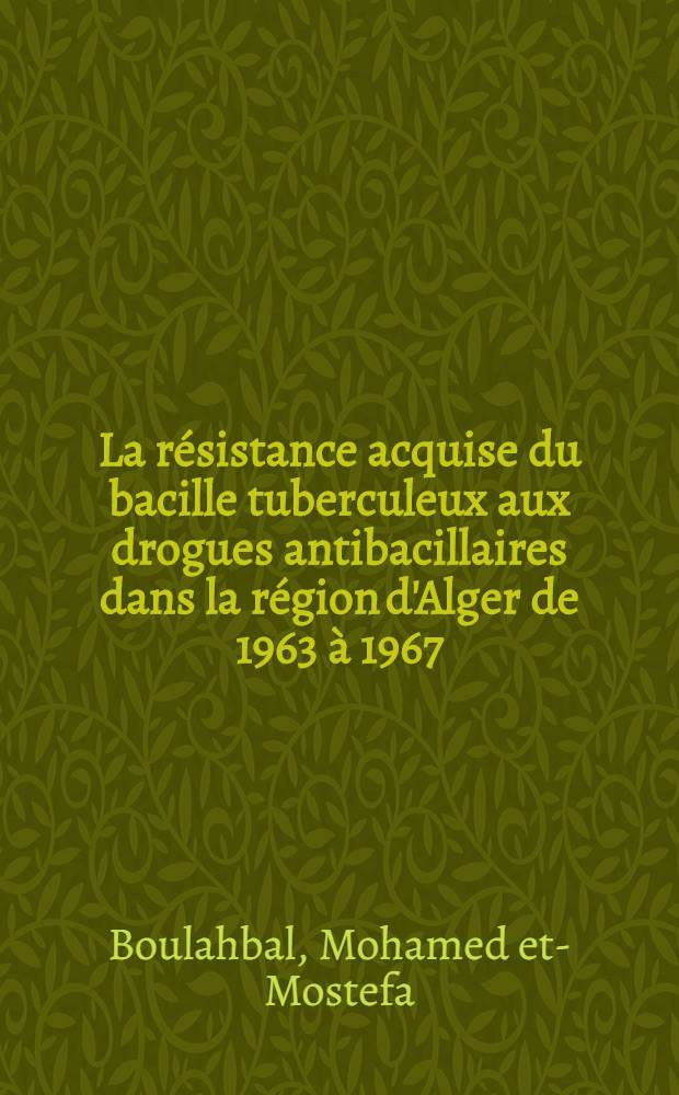 La résistance acquise du bacille tuberculeux aux drogues antibacillaires dans la région d'Alger de 1963 à 1967 : Thèse