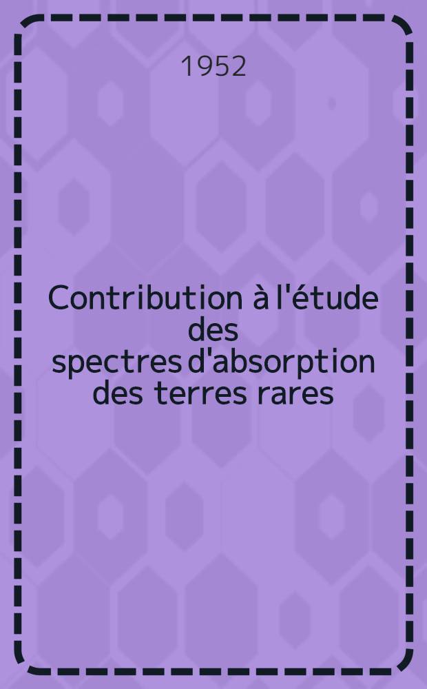 Contribution &agrave; l'&eacute;tude des spectres d'absorption des terres rares: 1-re th&egrave;se; Propositions donn&eacute;es par la Facult&eacute;: 2-e th&egrave;se: Th&egrave;ses pr&eacute;sent&eacute;es &agrave; ... l'Univ. de Paris / par Fran&ccedil;ois Boulanger