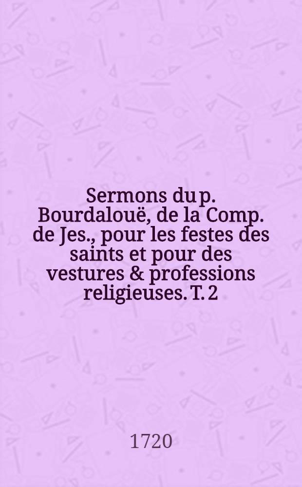 Sermons du p. Bourdalouë, de la Comp. de Jes., pour les festes des saints et pour des vestures & professions religieuses. T. 2