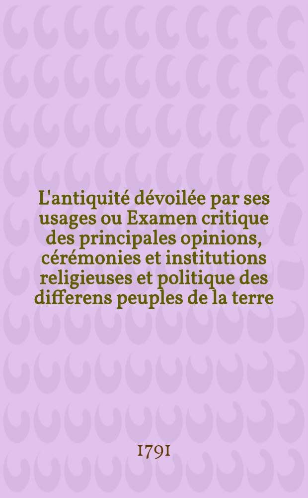 L'antiquit&eacute; d&eacute;voil&eacute;e par ses usages ou Examen critique des principales opinions, c&eacute;r&eacute;monies et institutions religieuses et politique des differens peuples de la terre