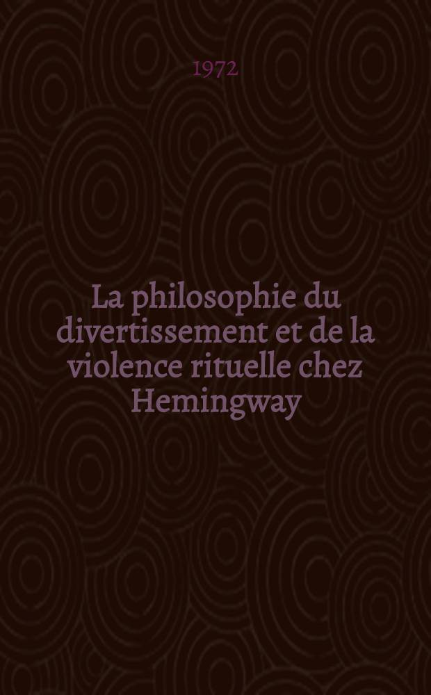 La philosophie du divertissement et de la violence rituelle chez Hemingway : Thèse prés. devant la Fac. des lettres et sciences humaines de Lille