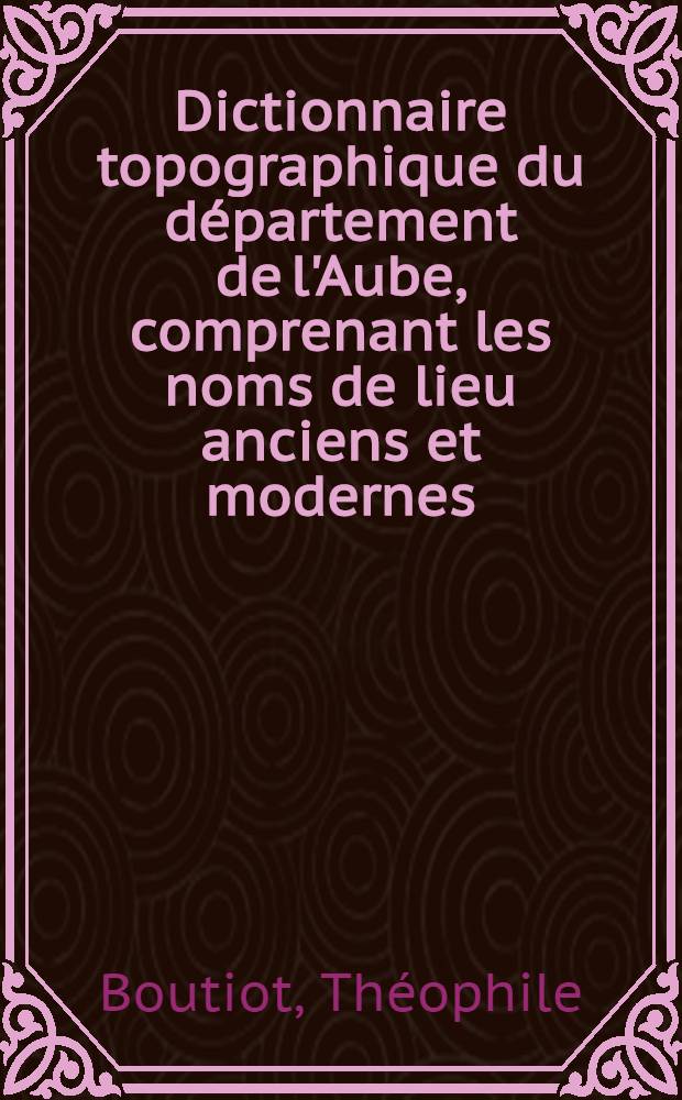 Dictionnaire topographique du département de l'Aube, comprenant les noms de lieu anciens et modernes