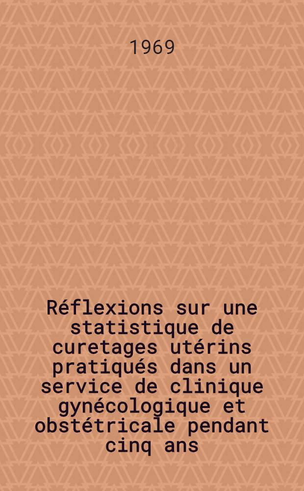Réflexions sur une statistique de curetages utérins pratiqués dans un service de clinique gynécologique et obstétricale pendant cinq ans