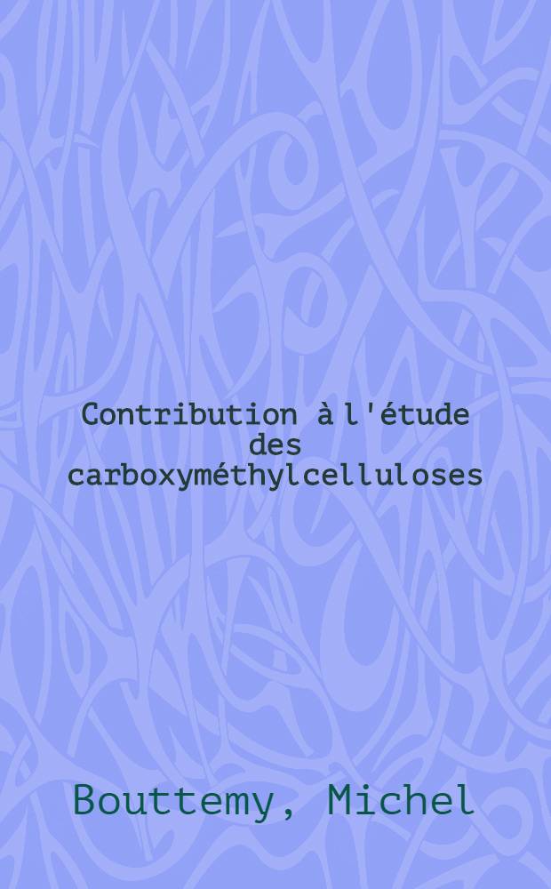 Contribution &agrave; l'&eacute;tude des carboxym&eacute;thylcelluloses: 1-re th&egrave;se; Propositions donn&eacute;es par la Facult&eacute;: 2-e th&egrave;se: Th&egrave;ses pr&eacute;sent&eacute;es &agrave; la Facult&eacute; des sciences de l'Univ. de Bordeaux / par Michel Bouttemy