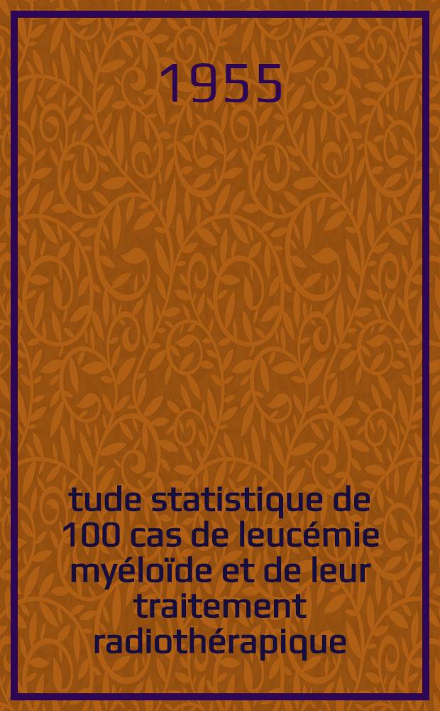 Étude statistique de 100 cas de leucémie myéloïde et de leur traitement radiothérapique : Premiers résultats du traitement par le radiophosphore : Travail du service du prof Croizat ... : Thèse présentée ... pour obtenir le grade de docteur en méd