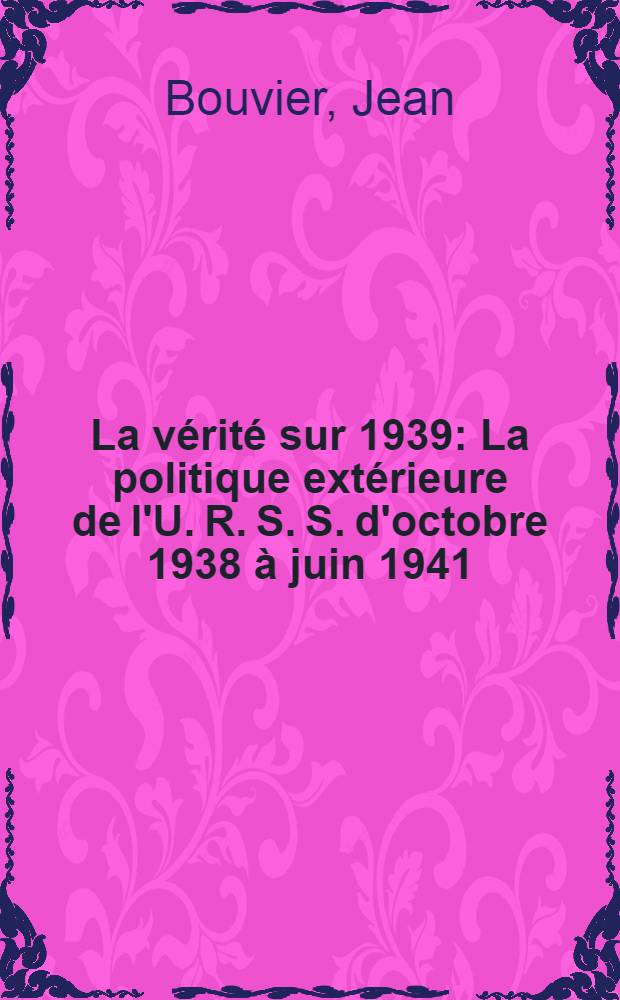 La vérité sur 1939 : La politique extérieure de l'U. R. S. S. d'octobre 1938 à juin 1941