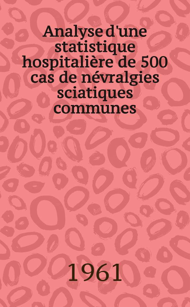 Analyse d'une statistique hospitalière de 500 cas de névralgies sciatiques communes : Thèse