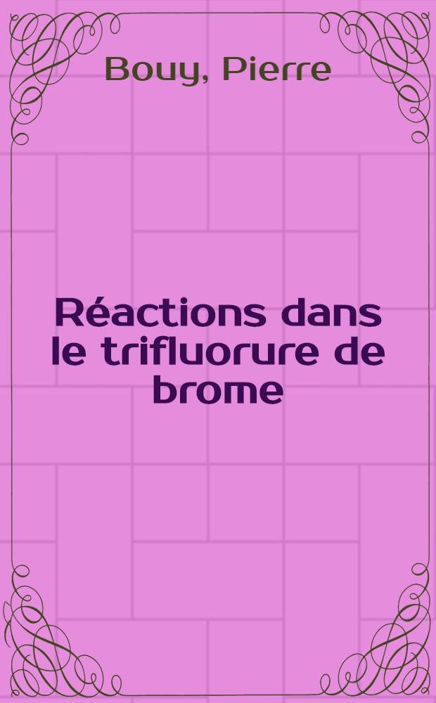 R&eacute;actions dans le trifluorure de brome: Sur quelques sels fluor&eacute;s de nitrosonium: 1-re th&egrave;se; Propositions donn&eacute;es par la Facult&eacute;: 2-e th&egrave;se: Th&egrave;ses pr&eacute;sent&eacute;es &agrave; ... l'Univ. de Paris pour obtenir le grade de docteur &egrave;s sciences physiques / par Pierre Bouy