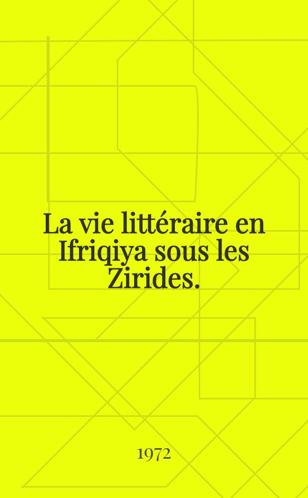La vie littéraire en Ifriqiya sous les Zirides. (362 - 555 de l'H./972 - 1160 de J.-C.) : Thèse ... prés. devant la Fac. des lettres et sciences humaines de Paris-Sorbonne