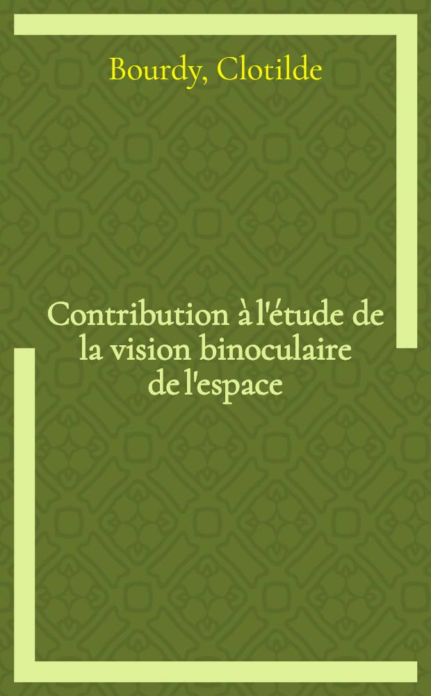 Contribution à l'étude de la vision binoculaire de l'espace: 1-re thèse; Propositions données par la Faculté: 2-e thèse: Thèses présentées à ... l'Univ. de Paris ... / par Clotilde Bourdy