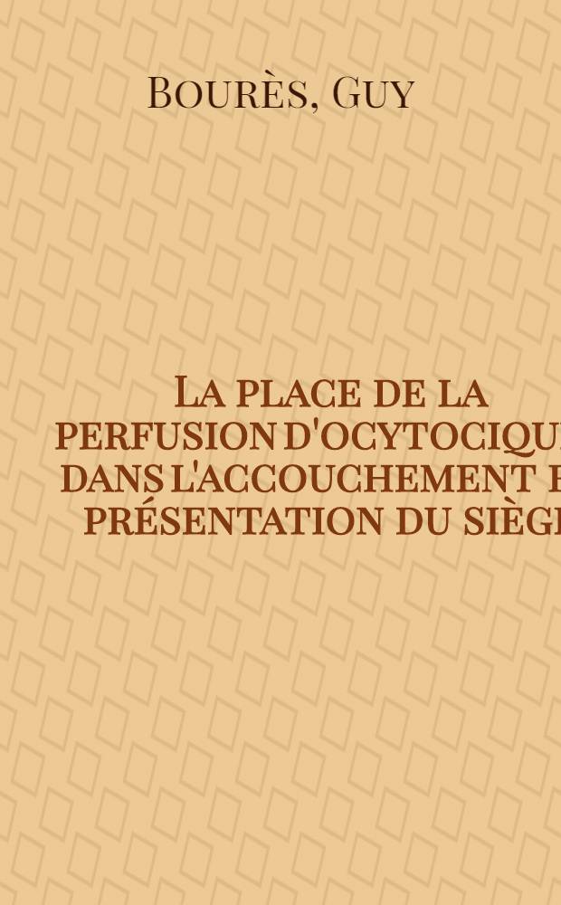 La place de la perfusion d'ocytociques dans l'accouchement en présentation du siège : Travail de la Clinique obstétricale et de la Maternité de Toulouse : Thèse pour le doctorat en méd. ..