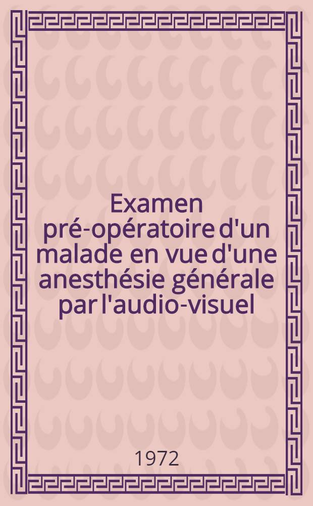 Examen pré-opératoire d'un malade en vue d'une anesthésie générale par l'audio-visuel : Thèse ..