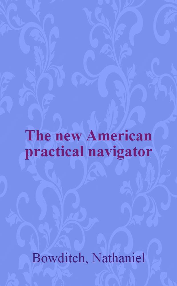 The new American practical navigator : Being an epitome of navigation, cont. all the tables necessary to be used with the nautical almanac in determining the latitude and the longitude, by lunar observations, and keeping a complete reckoning at sea ... the whole exemplified in a journal, kept from Boston to Madeira ... : With an appendix, cont. methods calculating eclipses of the sun and moon, and occultations of the fixed stars ..
