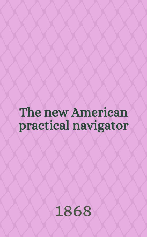 The new American practical navigator : Being an epitome of navigation; cont. all the tables necessary to be used with the nautical almanac in determining the latitude and the longitude, by lunar observations, and keeping a complete reckoning at sea ... the whole exemplified in a journal, kept from Boston to Madeira ... : With an appendix, cont. methods calculating eclipses of the sun and moon, and occultations of the fixed stars ..