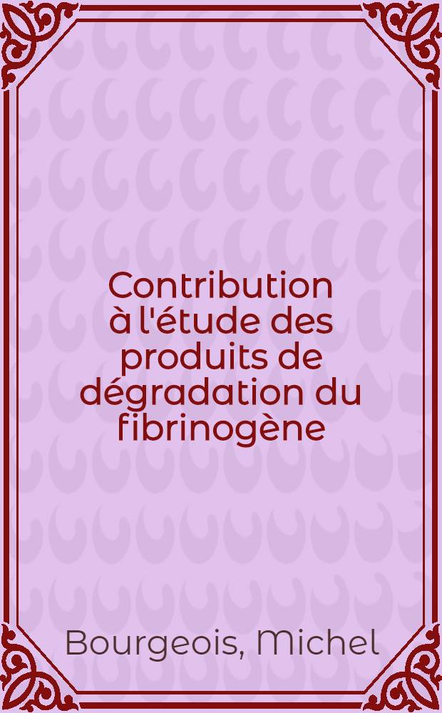 Contribution à l'étude des produits de dégradation du fibrinogène : Thèse ..