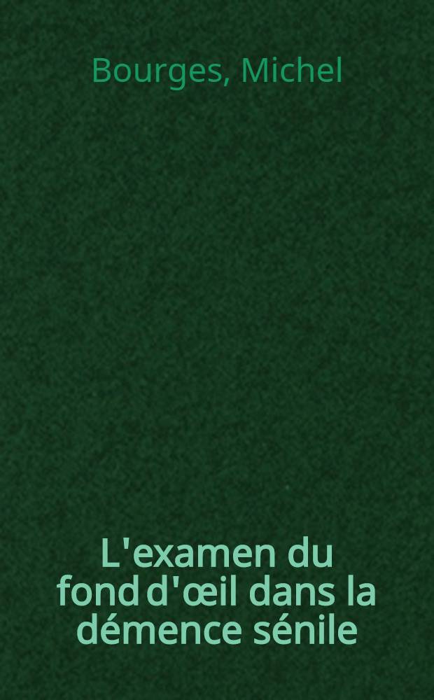 L'examen du fond d'œil dans la démence sénile : Thèse pour le doctorat en méd. ..
