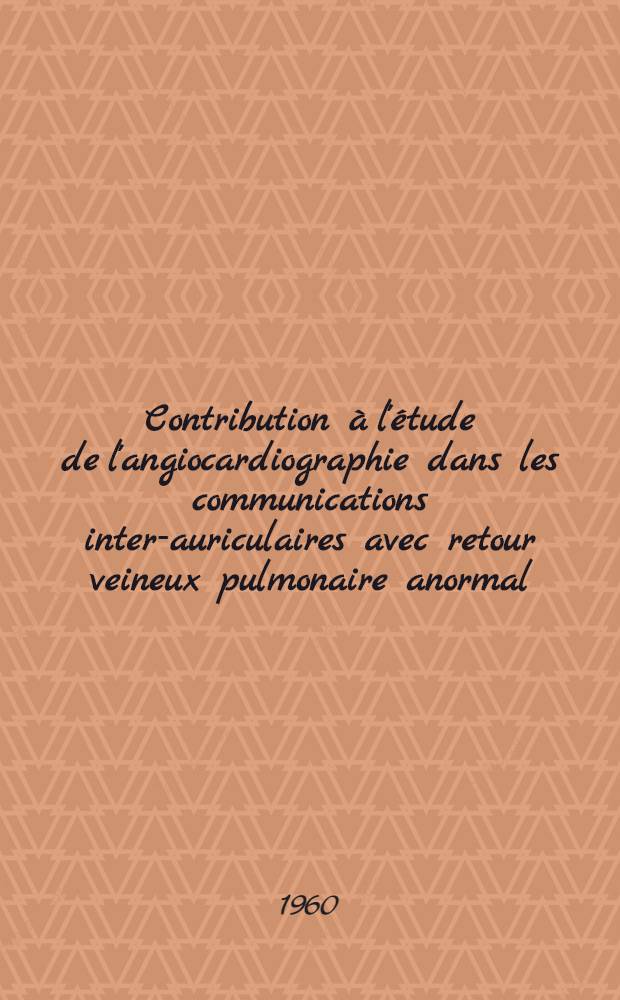 Contribution à l'étude de l'angiocardiographie dans les communications inter-auriculaires avec retour veineux pulmonaire anormal : Thèse pour le doctorat en méd., diplôme d'État