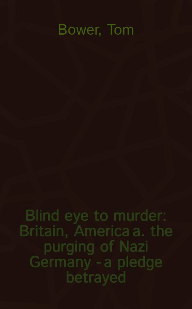 Blind eye to murder : Britain, America a. the purging of Nazi Germany - a pledge betrayed