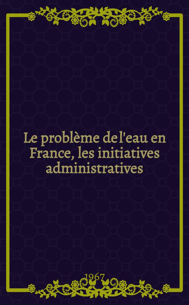 Le problème de l'eau en France, les initiatives administratives : Thèse ..