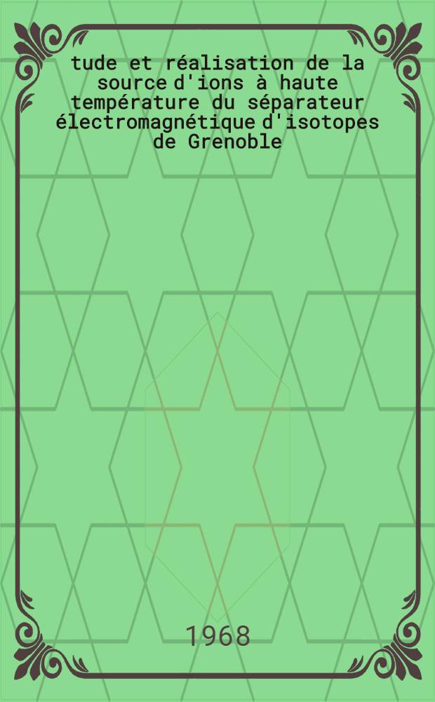 Étude et réalisation de la source d'ions à haute température du séparateur électromagnétique d'isotopes de Grenoble : 1-re thèse présentée à la Faculté des sciences de l'Univ. de Grenoble ..