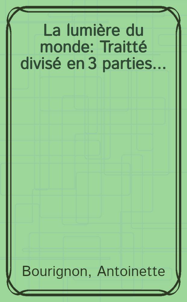 La lumi&egrave;re du monde : Traitt&eacute; divis&eacute; en 3 parties ... : P. 1-3