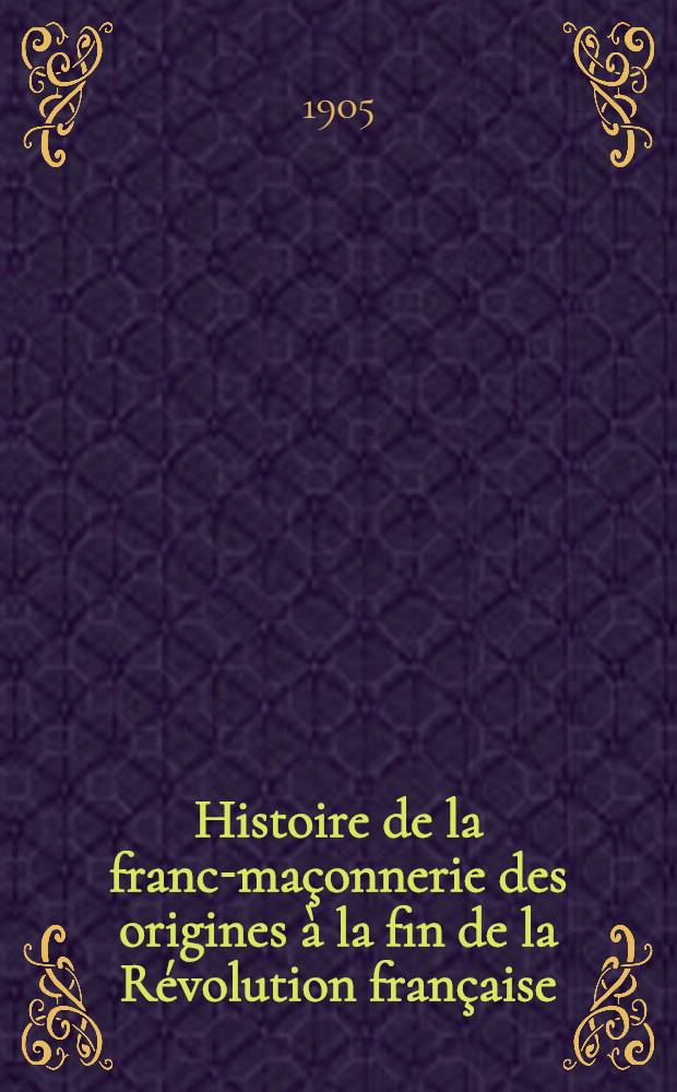... Histoire de la franc-maçonnerie des origines à la fin de la Révolution française