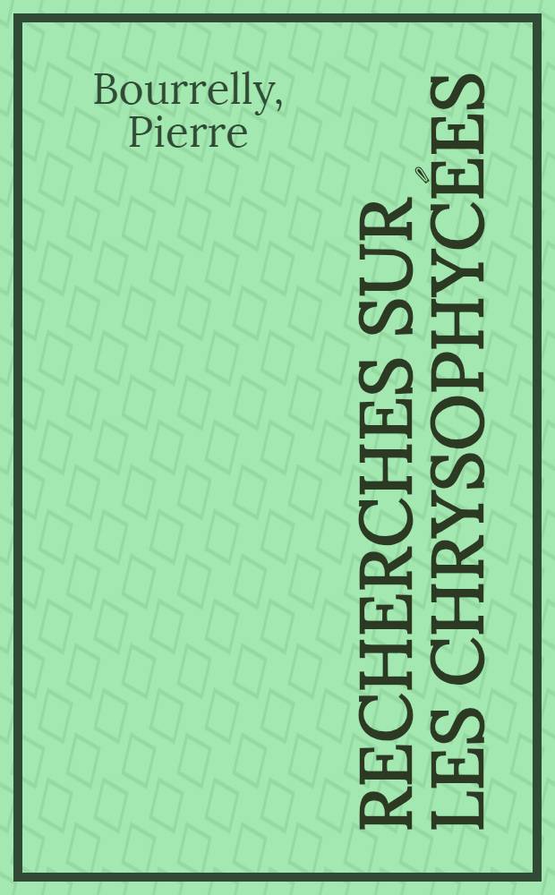 Recherches sur les Chrysophycées: morphologie, phylogénie, systématique: 1-re thèse; Propositions, données par la Faculté: 2-e thèse; Les sulfo-bactéries: Thèses, présentées à ... l'Univ. de Paris pour obtenir le grade de docteur ès sciences naturelles / par Pierre Bourrelly