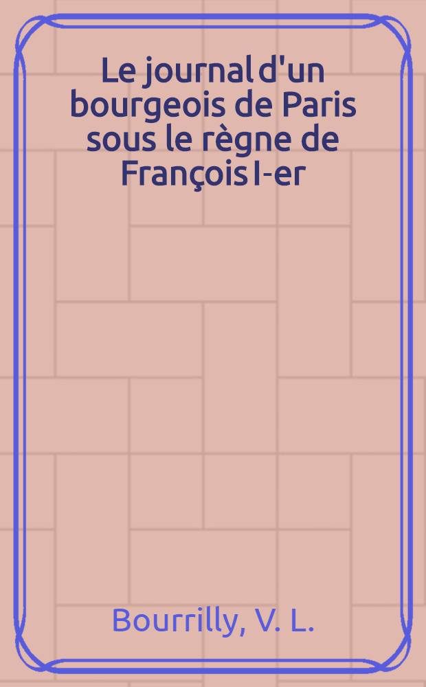 Le journal d'un bourgeois de Paris sous le règne de François I-er (1514-1536)