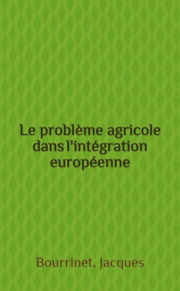 Le problème agricole dans l'intégration européenne : Essai sur les difficultés inhérentes à l'établissement de la politique agricole commune prévue par le Traité de Rome : Thèse ..