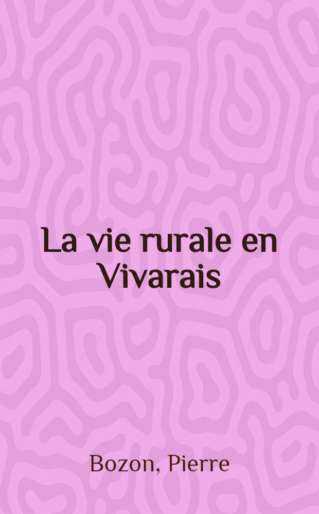 La vie rurale en Vivarais : Étude géographique : Thèse principale ... présentée ... à l'Univ. de Clermont-Ferrand