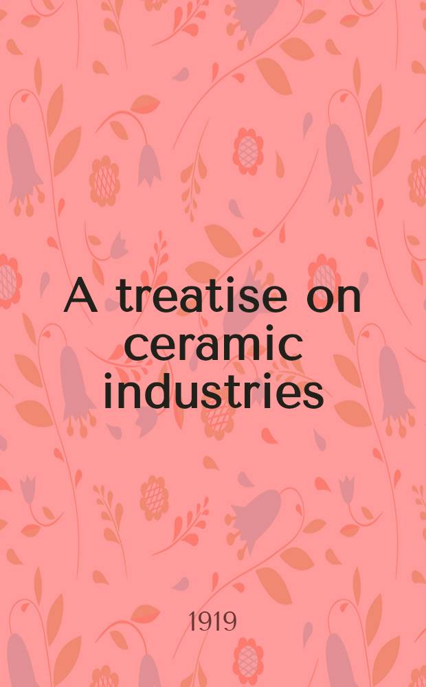 A treatise on ceramic industries : A complete manual for pottery, tile, and brick manufactures