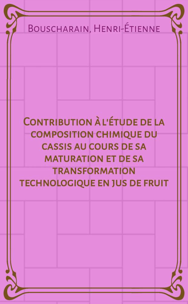Contribution &agrave; l'&eacute;tude de la composition chimique du cassis au cours de sa maturation et de sa transformation technologique en jus de fruit: (Bourgogne, 1961-1962): 1-re th&egrave;se; Propositions donn&eacute;es par la Facult&eacute;: 2-e th&egrave;se: Th&egrave;ses pr&eacute;sent&eacute;es &agrave; la Facult&eacute; des sciences de l'Univ. de Dijon ... / par m. Bouscharain, Henri-&Eacute;tienne ..