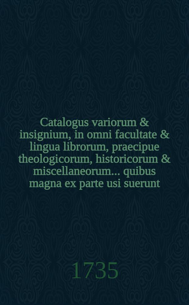 Catalogus variorum & insignium, in omni facultate & lingua librorum, praecipue theologicorum, historicorum & miscellaneorum ... quibus magna ex parte usi suerunt ... d. Petrus Pus, d. Theodor van der Visch ... Arnoldus ten Nieuwenhuys ... quibus accedunt icones variae, quorum omnium publica fiet distractio Dordrechti in Officina Joannis van Braam, ad d. 1. 6 Junii 1735 & seqq.