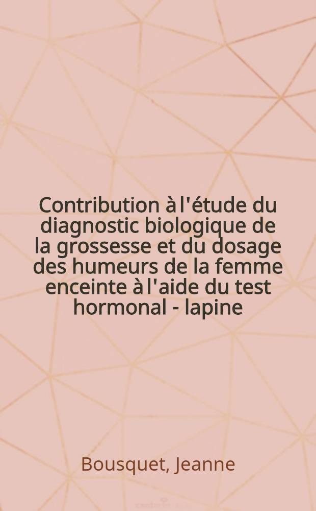Contribution à l'étude du diagnostic biologique de la grossesse et du dosage des humeurs de la femme enceinte à l'aide du test hormonal - lapine : Ses applications en médecine légale : Travail du Laboratoire de m. le prof. Leclerq : Thèse pour le doctorat en médecine, présentée
