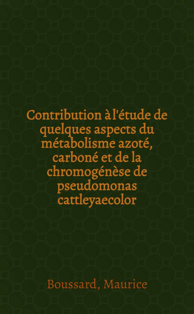 Contribution à l'étude de quelques aspects du métabolisme azoté, carboné et de la chromogénèse de pseudomonas cattleyaecolor: 1-re thèse; Proposition donnée par la Faculté: "Les cytochromes bactériens": 2-e thèse: Thèses, présentées à ... l'Univ. de Nancy pour obtenir le grade de docteur ès sciences naturelles / par Maurice Boussard ..