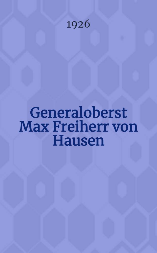 Generaloberst Max Freiherr von Hausen : Ein deutscher Soldat : Nach seinen Tagebüchern, Aufzeichn. und Briefen
