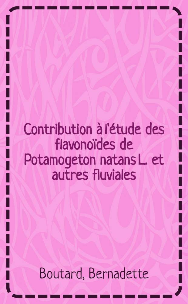 Contribution &agrave; l'&eacute;tude des flavono&iuml;des de Potamogeton natans L. et autres fluviales : Th&egrave;se pr&eacute;s. devant l'Univ. Claude-Bernard de Lyon ..