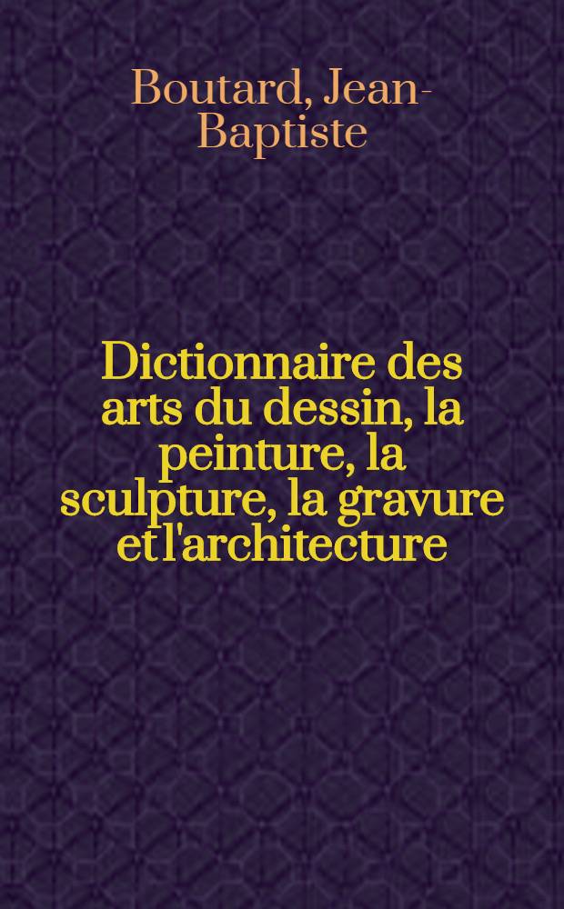 Dictionnaire des arts du dessin, la peinture, la sculpture, la gravure et l'architecture
