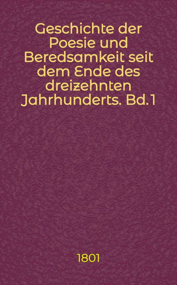 Geschichte der Poesie und Beredsamkeit seit dem Ende des dreizehnten Jahrhunderts. Bd. 1