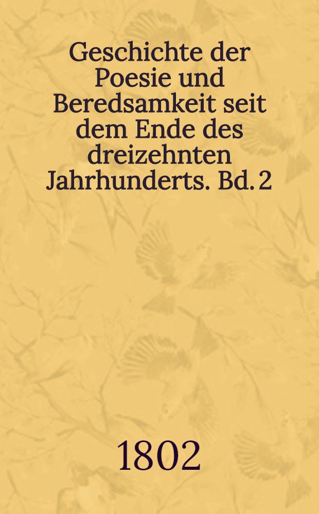 Geschichte der Poesie und Beredsamkeit seit dem Ende des dreizehnten Jahrhunderts. Bd. 2