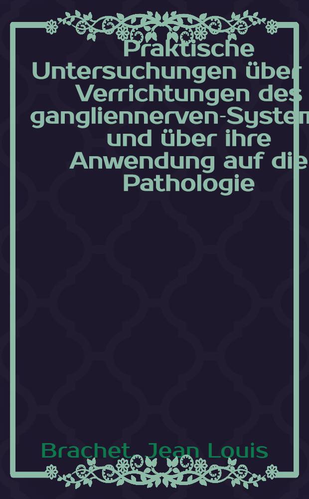 Praktische Untersuchungen über die Verrichtungen des gangliennerven-Systemes und über ihre Anwendung auf die Pathologie