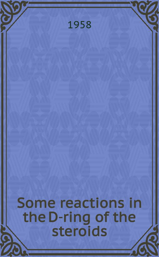 Some reactions in the D-ring of the steroids : Thesis presented to the Swiss Federal inst. of technology, Zurich, for the degree of doktor of techn. science