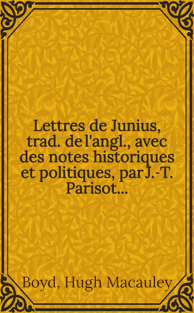 Lettres de Junius, trad. de l'angl., avec des notes historiques et politiques, par J.-T. Parisot ... : T. 1-2