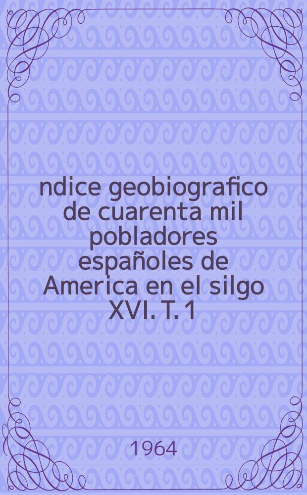 Índice geobiografico de cuarenta mil pobladores españoles de America en el silgo XVI. T. 1 : 1493-1519