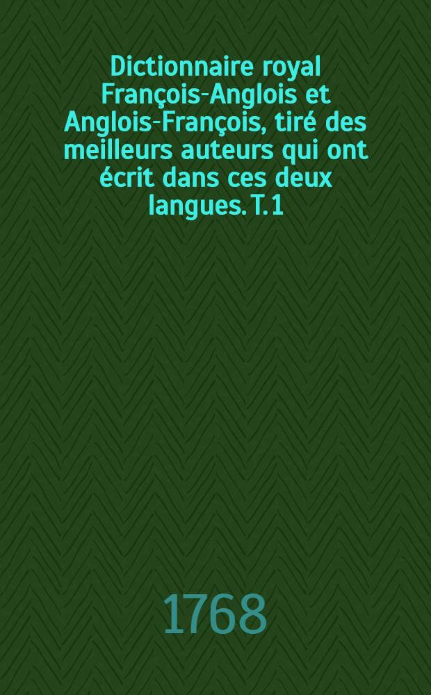 Dictionnaire royal François-Anglois et Anglois-François, tiré des meilleurs auteurs qui ont écrit dans ces deux langues. T. 1